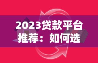 2023贷款平台推荐：如何选择安全靠谱的借贷渠道？
