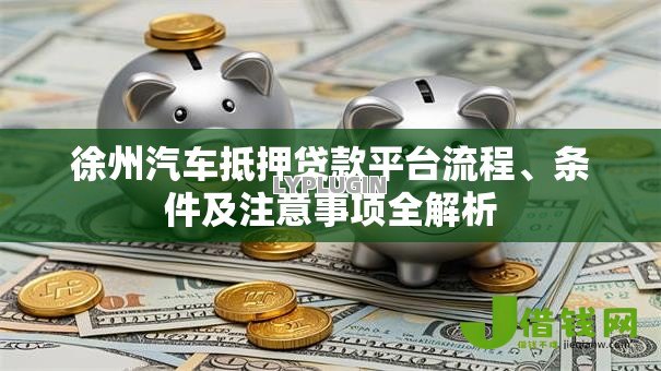 徐州汽车抵押贷款平台流程、条件及注意事项全解析 徐州汽车抵押贷款平台流程、条件及注意事项全解析
