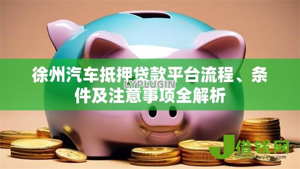 徐州汽车抵押贷款平台流程、条件及注意事项全解析 徐州汽车抵押贷款平台流程、条件及注意事项全解析