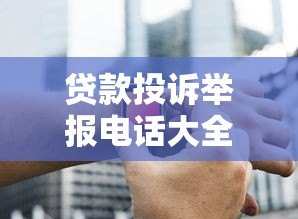 贷款投诉举报电话大全：遇到问题该找哪些平台？
