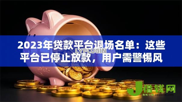 2023年贷款平台退场名单:这些平台已停止放款,用户需警惕风险 2023年贷款平台退场名单:这些平台已停止放款,用户需警惕风险