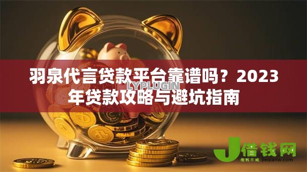 羽泉代言贷款平台靠谱吗?2023年贷款攻略与避坑指南 羽泉代言贷款平台靠谱吗?2023年贷款攻略与避坑指南
