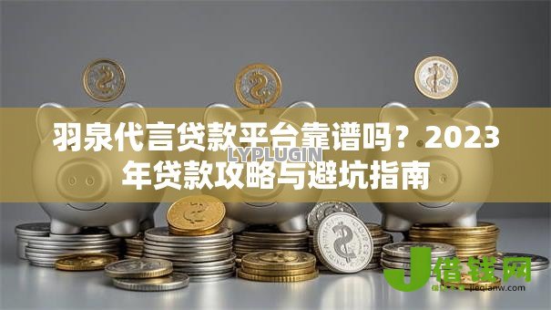 羽泉代言贷款平台靠谱吗?2023年贷款攻略与避坑指南 羽泉代言贷款平台靠谱吗?2023年贷款攻略与避坑指南