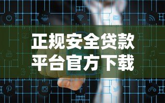 正规安全贷款平台官方下载安装指南:避免风险快速申请 正规安全贷款平台官方下载安装指南:避免风险快速申请