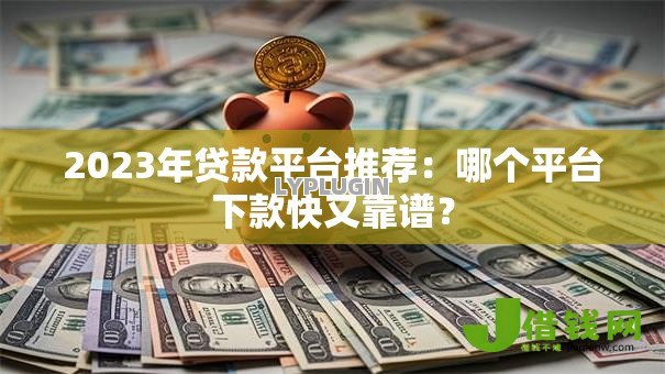 2023年贷款平台推荐：哪个平台下款快又靠谱？