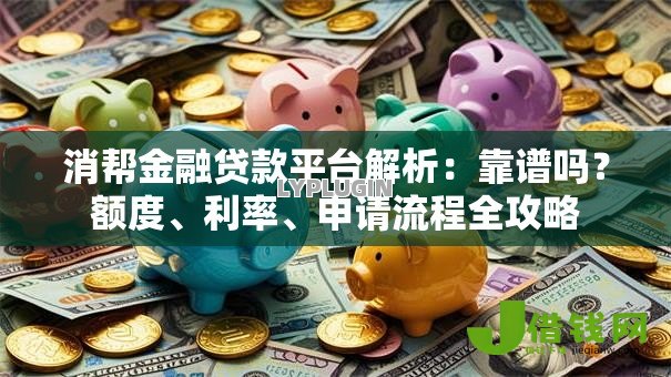 消帮金融贷款平台解析:靠谱吗?额度、利率、申请流程全攻略 消帮金融贷款平台解析:靠谱吗?额度、利率、申请流程全攻略