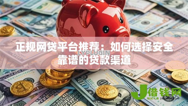 正规网贷平台推荐:如何选择安全靠谱的贷款渠道 正规网贷平台推荐:如何选择安全靠谱的贷款渠道