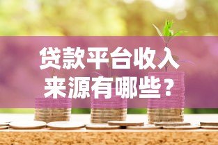贷款平台收入来源有哪些?揭秘5大核心盈利模式及风险挑战 贷款平台收入来源有哪些?揭秘5大核心盈利模式及风险挑战