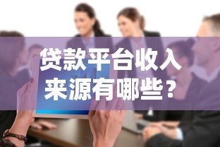 贷款平台收入来源有哪些?揭秘5大核心盈利模式及风险挑战 贷款平台收入来源有哪些?揭秘5大核心盈利模式及风险挑战