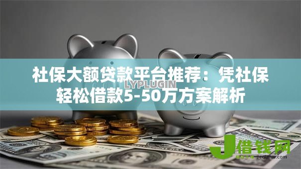 社保大额贷款平台推荐:凭社保轻松借款5-50万方案解析 社保大额贷款平台推荐:凭社保轻松借款5-50万方案解析