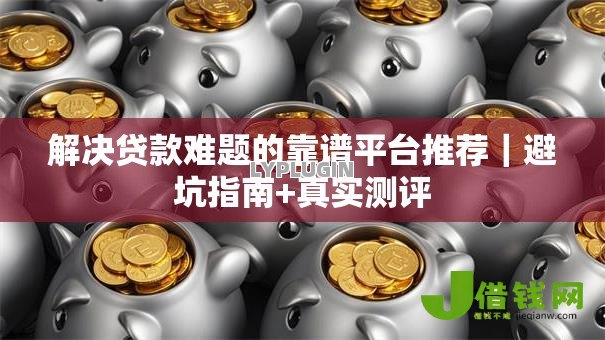解决贷款难题的靠谱平台推荐｜避坑指南+真实测评
