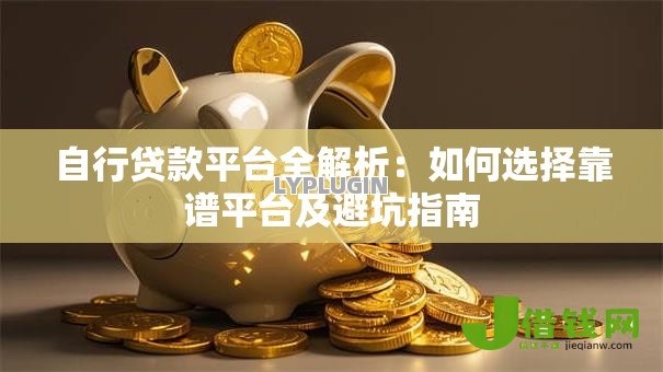自行贷款平台全解析:如何选择靠谱平台及避坑指南 自行贷款平台全解析:如何选择靠谱平台及避坑指南