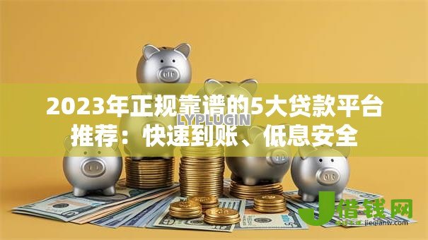 2023年正规靠谱的5大贷款平台推荐：快速到账、低息安全