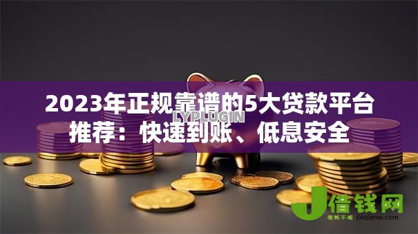 2023年正规靠谱的5大贷款平台推荐：快速到账、低息安全