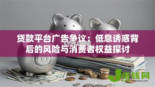 贷款平台广告争议：低息诱惑背后的风险与消费者权益探讨