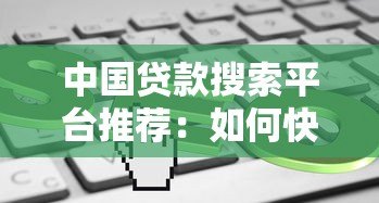中国贷款搜索平台推荐:如何快速找到靠谱的贷款渠道 中国贷款搜索平台推荐:如何快速找到靠谱的贷款渠道
