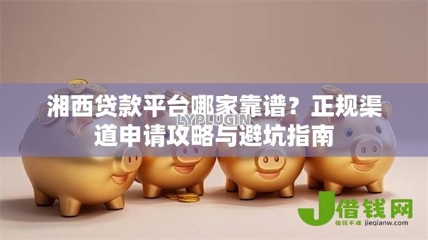 湘西贷款平台哪家靠谱？正规渠道申请攻略与避坑指南
