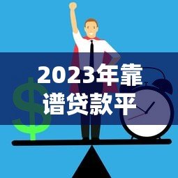 2023年靠谱贷款平台推荐：正规、安全、低息首选