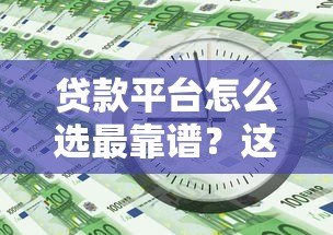 贷款平台怎么选最靠谱?这10点帮你避开坑 贷款平台怎么选最靠谱?这10点帮你避开坑