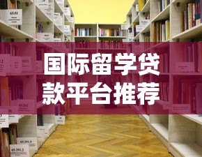 国际留学贷款平台推荐:如何选择最适合你的留学贷款方案 国际留学贷款平台推荐:如何选择最适合你的留学贷款方案