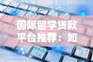 国际留学贷款平台推荐:如何选择最适合你的留学贷款方案 国际留学贷款平台推荐:如何选择最适合你的留学贷款方案