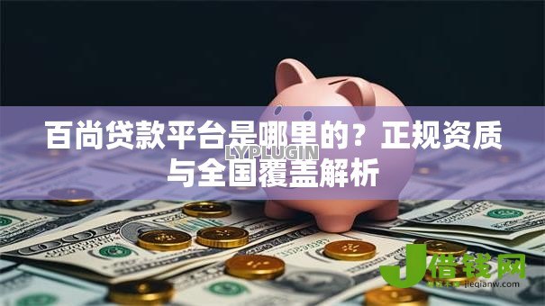 百尚贷款平台是哪里的?正规资质与全国覆盖解析 百尚贷款平台是哪里的?正规资质与全国覆盖解析