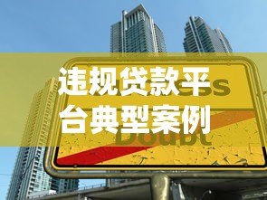 违规贷款平台典型案例解析:如何识别高风险网贷陷阱 违规贷款平台典型案例解析:如何识别高风险网贷陷阱