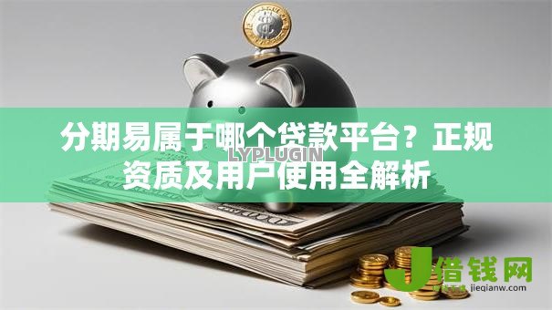 分期易属于哪个贷款平台?正规资质及用户使用全解析 分期易属于哪个贷款平台?正规资质及用户使用全解析