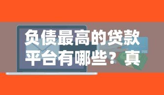 负债最高的贷款平台有哪些?真实数据与风险警示 负债最高的贷款平台有哪些?真实数据与风险警示