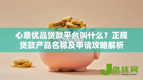 心意优品贷款平台叫什么?正规贷款产品名称及申请攻略解析 心意优品贷款平台叫什么?正规贷款产品名称及申请攻略解析