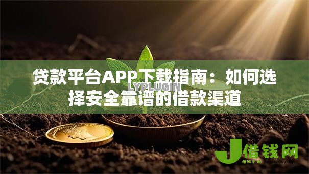 贷款平台APP下载指南:如何选择安全靠谱的借款渠道 贷款平台APP下载指南:如何选择安全靠谱的借款渠道