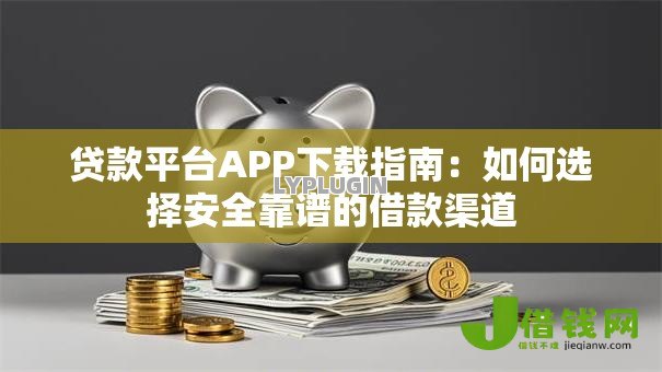 贷款平台APP下载指南:如何选择安全靠谱的借款渠道 贷款平台APP下载指南:如何选择安全靠谱的借款渠道