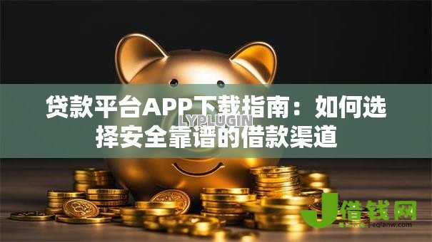 贷款平台APP下载指南:如何选择安全靠谱的借款渠道 贷款平台APP下载指南:如何选择安全靠谱的借款渠道