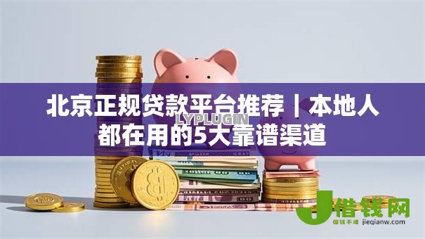 北京正规贷款平台推荐|本地人都在用的5大靠谱渠道 北京正规贷款平台推荐|本地人都在用的5大靠谱渠道