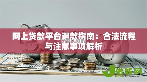 网上贷款平台退款指南:合法流程与注意事项解析 网上贷款平台退款指南:合法流程与注意事项解析