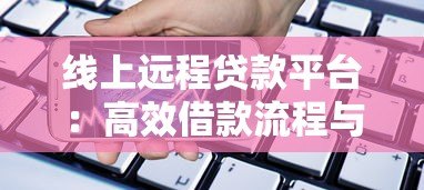 线上远程贷款平台:高效借款流程与注意事项全解析 线上远程贷款平台:高效借款流程与注意事项全解析