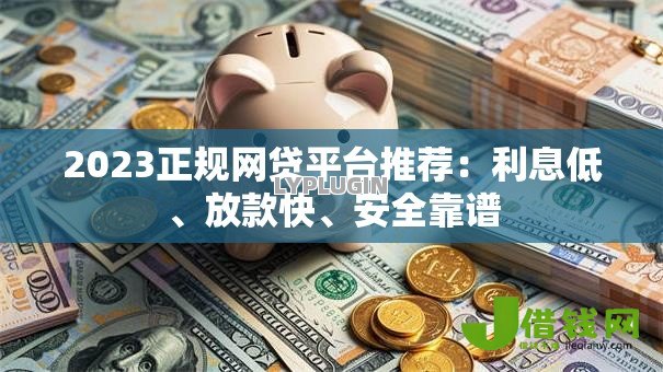 2023正规网贷平台推荐:利息低、放款快、安全靠谱 2023正规网贷平台推荐:利息低、放款快、安全靠谱