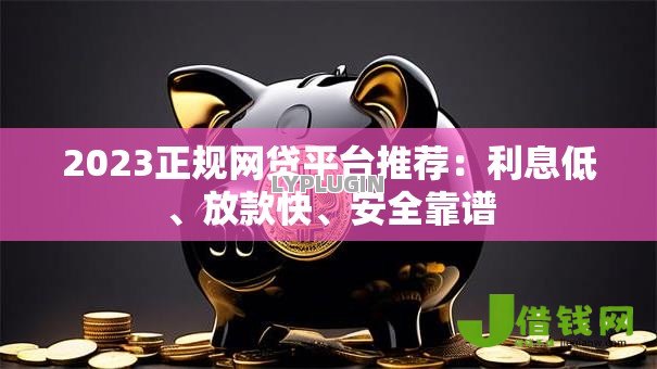 2023正规网贷平台推荐:利息低、放款快、安全靠谱 2023正规网贷平台推荐:利息低、放款快、安全靠谱