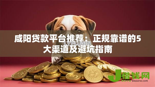 咸阳贷款平台推荐:正规靠谱的5大渠道及避坑指南 咸阳贷款平台推荐:正规靠谱的5大渠道及避坑指南