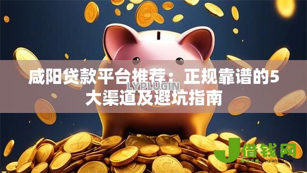 咸阳贷款平台推荐:正规靠谱的5大渠道及避坑指南 咸阳贷款平台推荐:正规靠谱的5大渠道及避坑指南