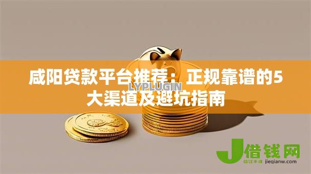 咸阳贷款平台推荐:正规靠谱的5大渠道及避坑指南 咸阳贷款平台推荐:正规靠谱的5大渠道及避坑指南