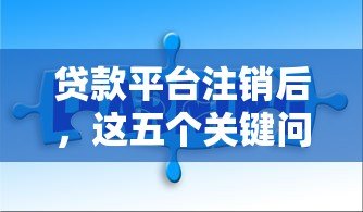 贷款平台注销后,这五个关键问题你必须知道 贷款平台注销后,这五个关键问题你必须知道