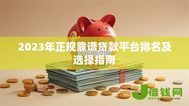 2023年正规靠谱贷款平台排名及选择指南 2023年正规靠谱贷款平台排名及选择指南