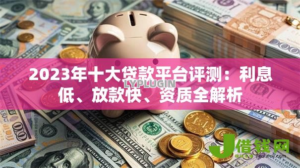 2023年十大贷款平台评测:利息低、放款快、资质全解析 2023年十大贷款平台评测:利息低、放款快、资质全解析