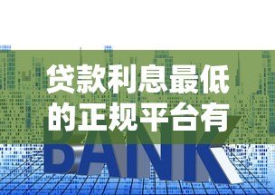贷款利息最低的正规平台有哪些?2023最新对比分析 贷款利息最低的正规平台有哪些?2023最新对比分析
