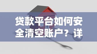 贷款平台如何安全清空账户?详细步骤与注意事项解析 贷款平台如何安全清空账户?详细步骤与注意事项解析