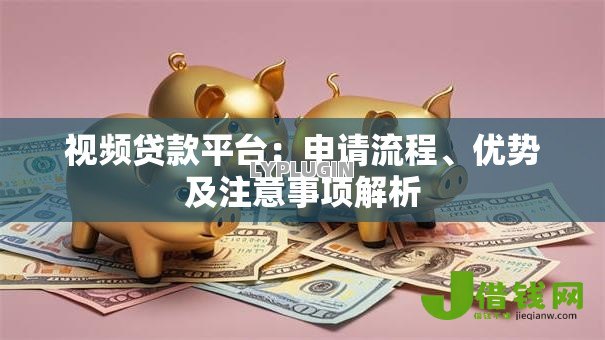 视频贷款平台:申请流程、优势及注意事项解析 视频贷款平台:申请流程、优势及注意事项解析
