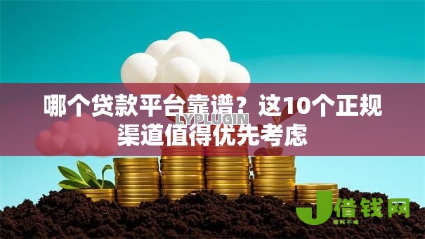 哪个贷款平台靠谱？这10个正规渠道值得优先考虑