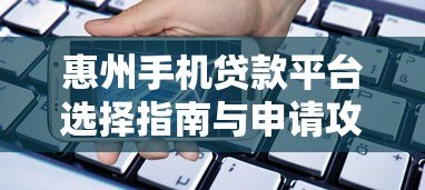 惠州手机贷款平台选择指南与申请攻略 惠州手机贷款平台选择指南与申请攻略