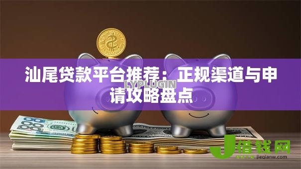 汕尾贷款平台推荐:正规渠道与申请攻略盘点 汕尾贷款平台推荐:正规渠道与申请攻略盘点